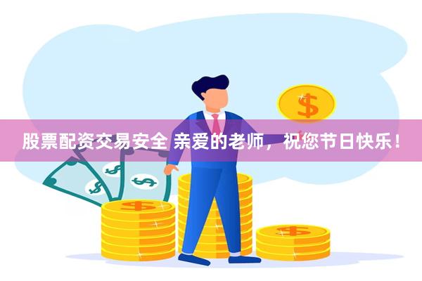 股票配资交易安全 亲爱的老师，祝您节日快乐！