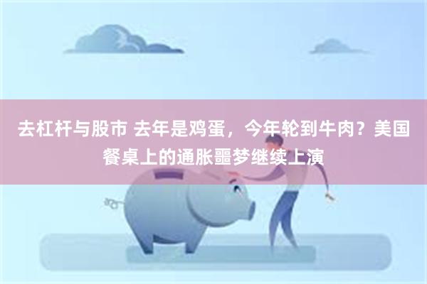 去杠杆与股市 去年是鸡蛋，今年轮到牛肉？美国餐桌上的通胀噩梦继续上演