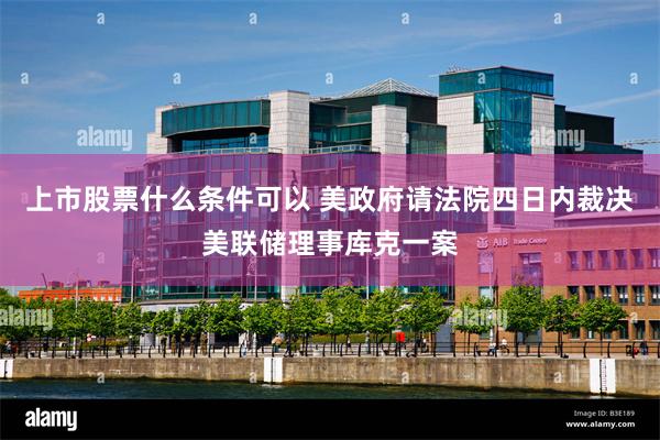 上市股票什么条件可以 美政府请法院四日内裁决美联储理事库克一案