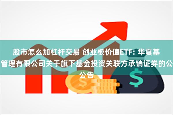 股市怎么加杠杆交易 创业板价值ETF: 华夏基金管理有限公司关于旗下基金投资关联方承销证券的公告