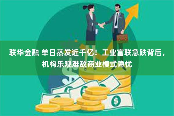 联华金融 单日蒸发近千亿！工业富联急跌背后，机构乐观难敌商业模式隐忧