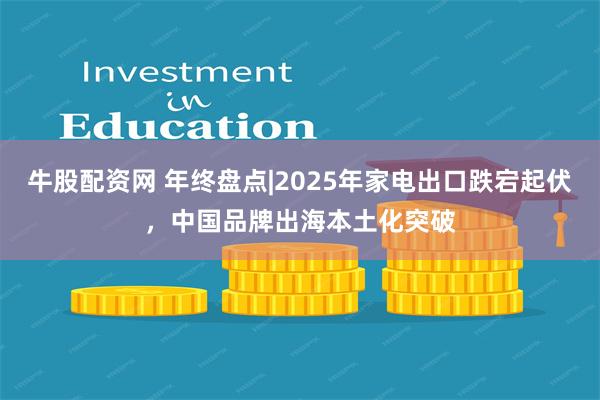 牛股配资网 年终盘点|2025年家电出口跌宕起伏，中国品牌出海本土化突破