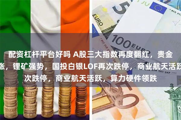 配资杠杆平台好吗 A股三大指数再度翻红,贵金属、有色全线大涨,锂矿强势,国投白银LOF再次跌停,商业航天活跃,算力硬件领跌