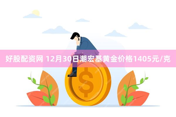 好股配资网 12月30日潮宏基黄金价格1405元/克